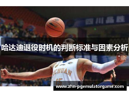 哈达迪退役时机的判断标准与因素分析 哈达迪退役时机的判断标准与因素分析