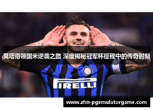 莫塔带领国米逆袭之路 深度揭秘冠军杯征程中的传奇时刻