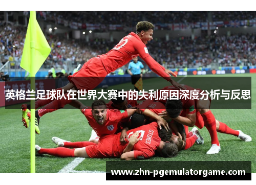 英格兰足球队在世界大赛中的失利原因深度分析与反思