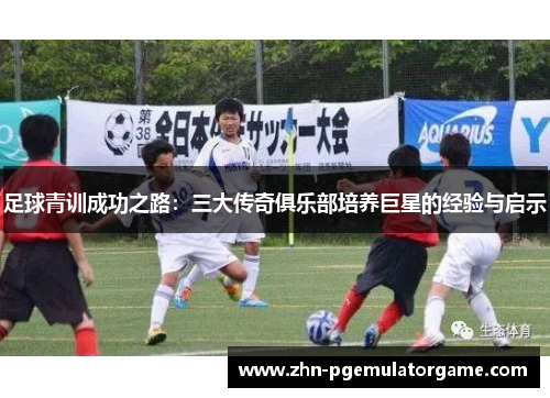 足球青训成功之路：三大传奇俱乐部培养巨星的经验与启示