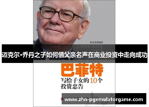 迈克尔·乔丹之子如何借父亲名声在商业投资中走向成功 迈克尔·乔丹之子如何借父亲名声在商业投资中走向成功