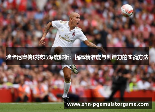 迪卡尼奥传球技巧深度解析：提高精准度与创造力的实战方法