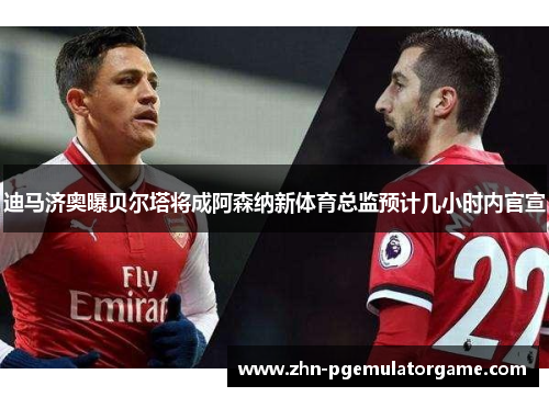 迪马济奥曝贝尔塔将成阿森纳新体育总监预计几小时内官宣 迪马济奥曝贝尔塔将成阿森纳新体育总监预计几小时内官宣