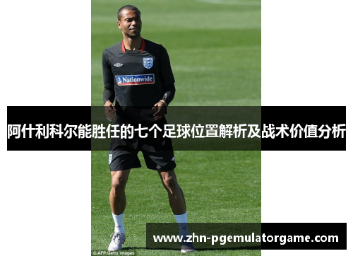 阿什利科尔能胜任的七个足球位置解析及战术价值分析
