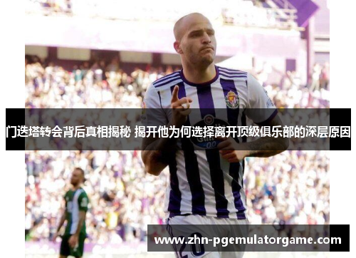门迭塔转会背后真相揭秘 揭开他为何选择离开顶级俱乐部的深层原因