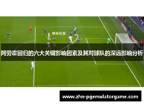 阿劳霍回归的六大关键影响因素及其对球队的深远影响分析