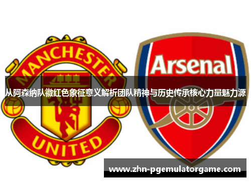 从阿森纳队徽红色象征意义解析团队精神与历史传承核心力量魅力源