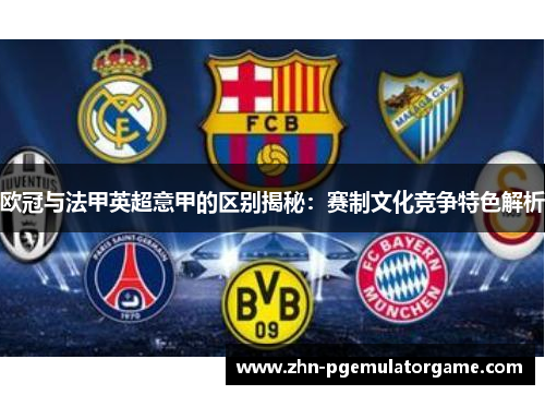 欧冠与法甲英超意甲的区别揭秘：赛制文化竞争特色解析
