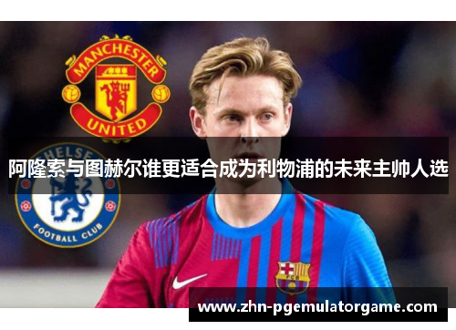 阿隆索与图赫尔谁更适合成为利物浦的未来主帅人选