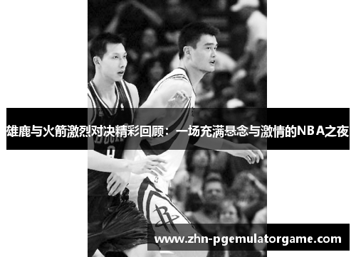 雄鹿与火箭激烈对决精彩回顾：一场充满悬念与激情的NBA之夜