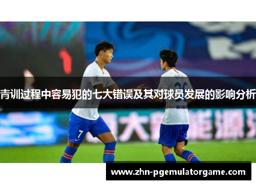 青训过程中容易犯的七大错误及其对球员发展的影响分析