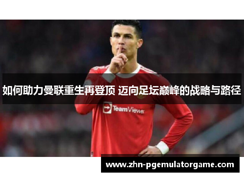 如何助力曼联重生再登顶 迈向足坛巅峰的战略与路径