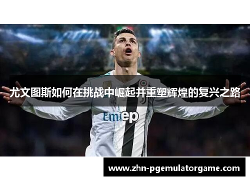 尤文图斯如何在挑战中崛起并重塑辉煌的复兴之路