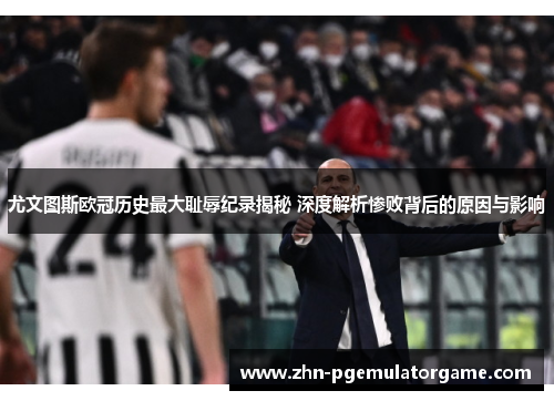 尤文图斯欧冠历史最大耻辱纪录揭秘 深度解析惨败背后的原因与影响