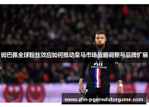 姆巴佩全球粉丝效应如何推动皇马市场战略调整与品牌扩展