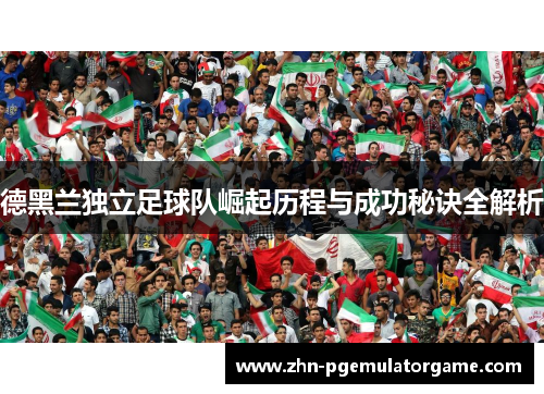 德黑兰独立足球队崛起历程与成功秘诀全解析