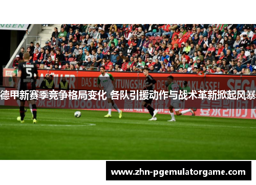 德甲新赛季竞争格局变化 各队引援动作与战术革新掀起风暴