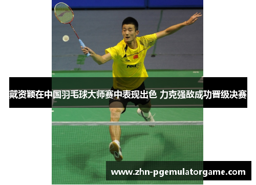 戴资颖在中国羽毛球大师赛中表现出色 力克强敌成功晋级决赛