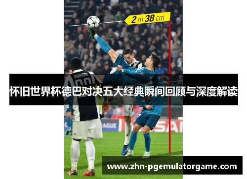 怀旧世界杯德巴对决五大经典瞬间回顾与深度解读