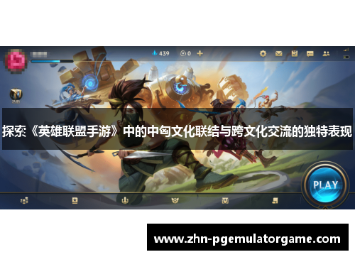 探索《英雄联盟手游》中的中匈文化联结与跨文化交流的独特表现