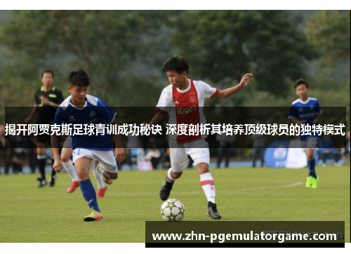 揭开阿贾克斯足球青训成功秘诀 深度剖析其培养顶级球员的独特模式
