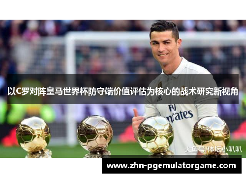 以C罗对阵皇马世界杯防守端价值评估为核心的战术研究新视角