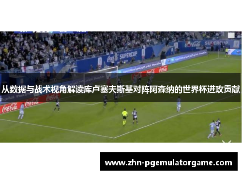 从数据与战术视角解读库卢塞夫斯基对阵阿森纳的世界杯进攻贡献