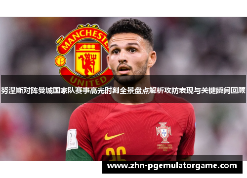 努涅斯对阵曼城国家队赛事高光时刻全景盘点解析攻防表现与关键瞬间回顾