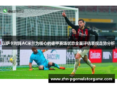 以萨卡对阵AC米兰为核心的德甲赛场状态全面评估表现走势分析