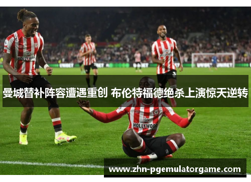 曼城替补阵容遭遇重创 布伦特福德绝杀上演惊天逆转 曼城替补阵容遭遇重创 布伦特福德绝杀上演惊天逆转