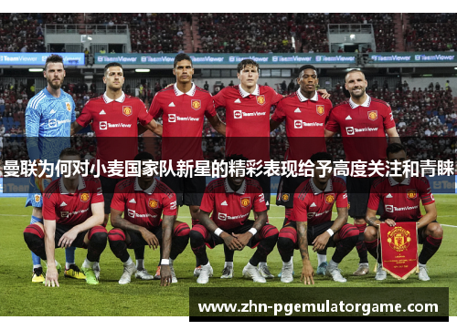 曼联为何对小麦国家队新星的精彩表现给予高度关注和青睐