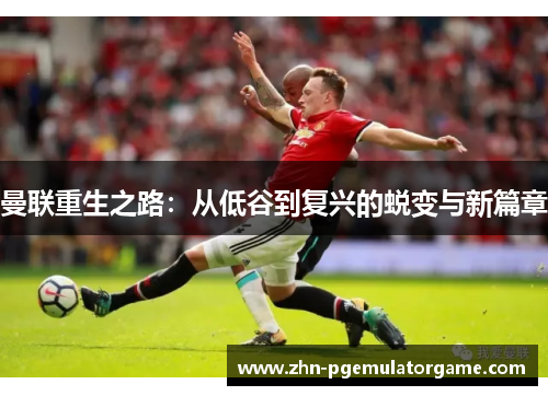 曼联重生之路：从低谷到复兴的蜕变与新篇章