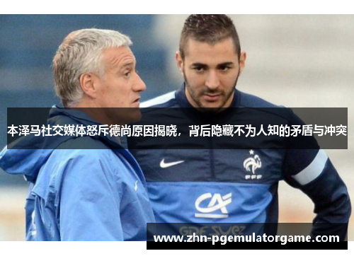 本泽马社交媒体怒斥德尚原因揭晓，背后隐藏不为人知的矛盾与冲突