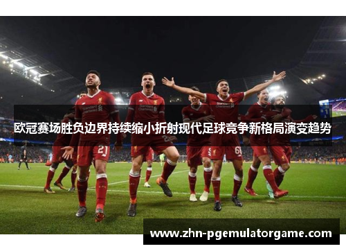 欧冠赛场胜负边界持续缩小折射现代足球竞争新格局演变趋势