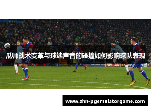 瓜帅战术变革与球迷声音的碰撞如何影响球队表现