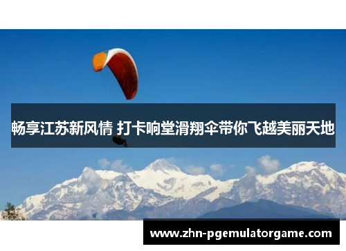 畅享江苏新风情 打卡响堂滑翔伞带你飞越美丽天地