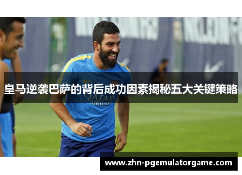 皇马逆袭巴萨的背后成功因素揭秘五大关键策略