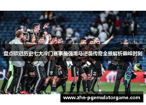 盘点欧冠历史七大冷门赛事最强黑马逆袭传奇全景解析巅峰时刻 盘点欧冠历史七大冷门赛事最强黑马逆袭传奇全景解析巅峰时刻