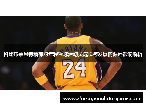 科比布莱恩特精神对年轻篮球运动员成长与发展的深远影响解析 科比布莱恩特精神对年轻篮球运动员成长与发展的深远影响解析