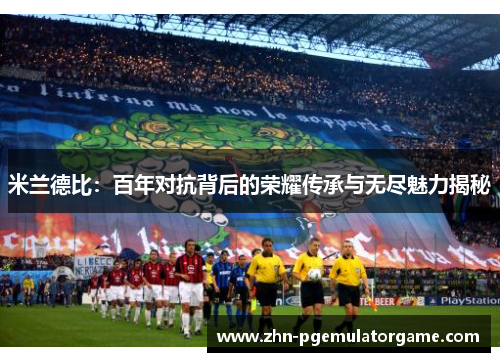 米兰德比：百年对抗背后的荣耀传承与无尽魅力揭秘