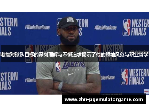 老詹对球队目标的深刻理解与不懈追求揭示了他的领袖风范与职业哲学