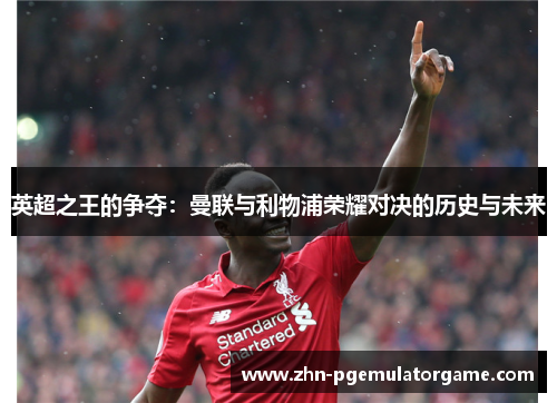 英超之王的争夺：曼联与利物浦荣耀对决的历史与未来
