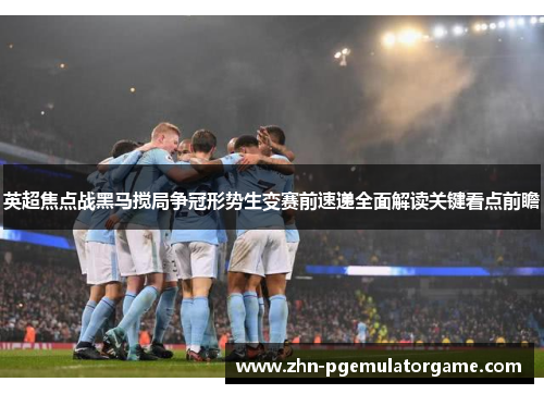 英超焦点战黑马搅局争冠形势生变赛前速递全面解读关键看点前瞻