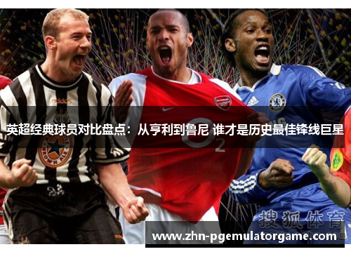 英超经典球员对比盘点:从亨利到鲁尼 谁才是历史最佳锋线巨星 英超经典球员对比盘点:从亨利到鲁尼 谁才是历史最佳锋线巨星