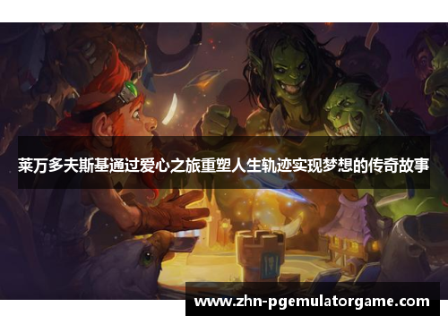 莱万多夫斯基通过爱心之旅重塑人生轨迹实现梦想的传奇故事