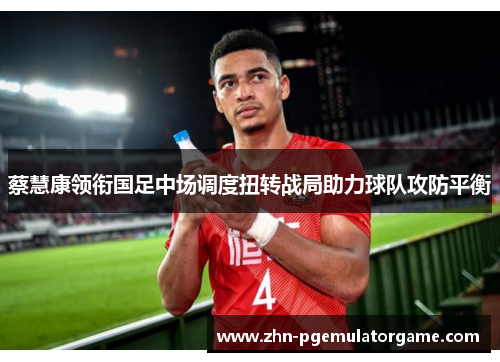 蔡慧康领衔国足中场调度扭转战局助力球队攻防平衡 蔡慧康领衔国足中场调度扭转战局助力球队攻防平衡