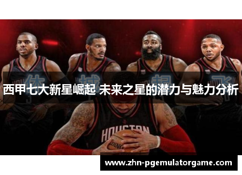 西甲七大新星崛起 未来之星的潜力与魅力分析