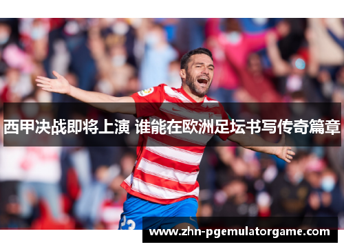 西甲决战即将上演 谁能在欧洲足坛书写传奇篇章 西甲决战即将上演 谁能在欧洲足坛书写传奇篇章