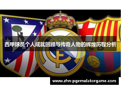 西甲球员个人成就回顾与传奇人物的辉煌历程分析