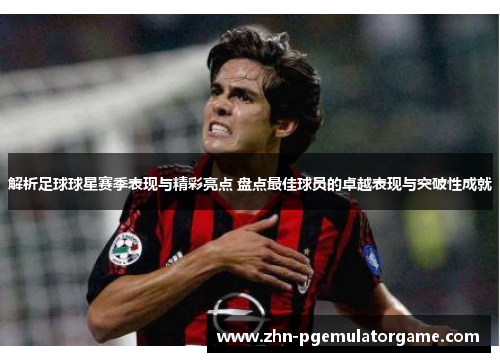 解析足球球星赛季表现与精彩亮点 盘点最佳球员的卓越表现与突破性成就 解析足球球星赛季表现与精彩亮点 盘点最佳球员的卓越表现与突破性成就